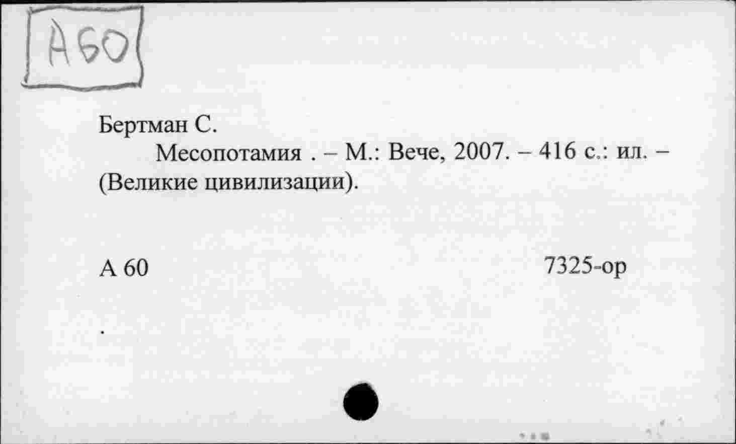 ﻿Бертман С.
Месопотамия . — М.: Вече, 2007. - 416 с.: ил. -(Великие цивилизации).
А 60
7325-ор